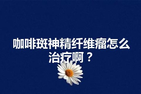 咖啡斑神精纤维瘤怎么治疗啊？