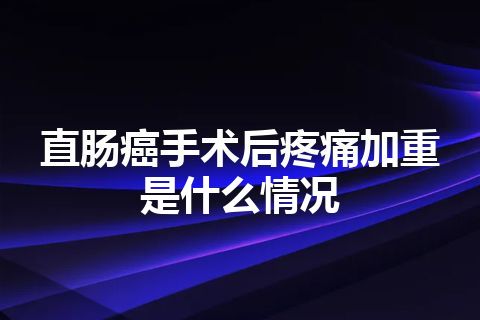 直肠癌手术后疼痛加重是什么情况