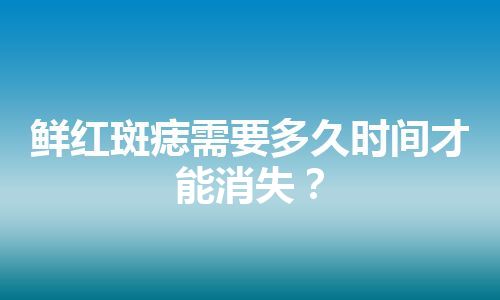 鲜红斑痣需要多久时间才能消失？