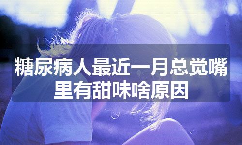 糖尿病人最近一月总觉嘴里有甜味啥原因