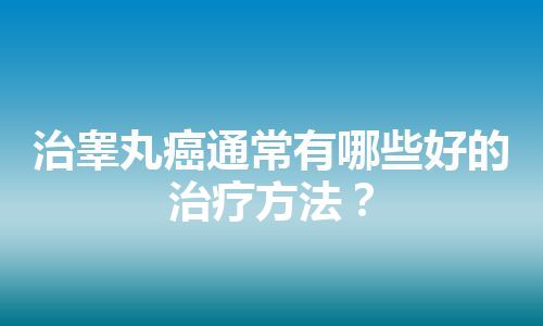 治睾丸癌通常有哪些好的治疗方法？