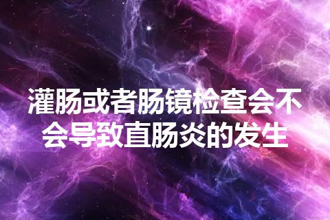 灌肠或者肠镜检查会不会导致直肠炎的发生