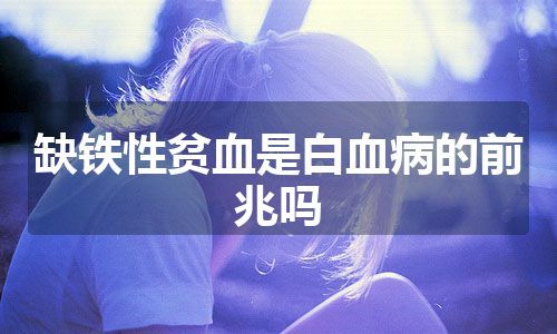 缺铁性贫血是白血病的前兆吗