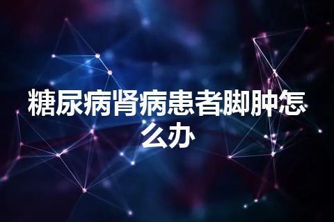 糖尿病肾病患者脚肿怎么办