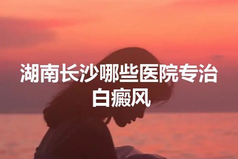 湖南长沙哪些医院专治白癜风