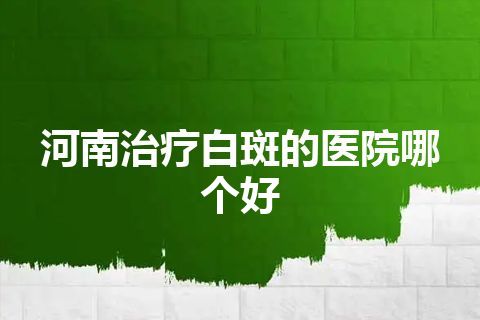 河南治疗白斑的医院哪个好