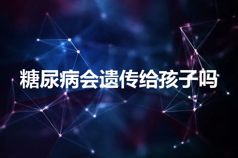 糖尿病会遗传给孩子吗