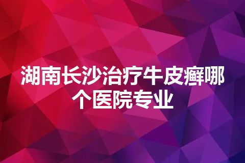 湖南长沙治疗牛皮癣哪个医院专业