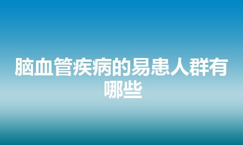 脑血管疾病的易患人群有哪些