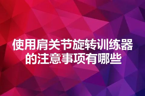 使用肩关节旋转训练器的注意事项有哪些