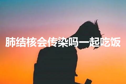 肺结核会传染吗一起吃饭