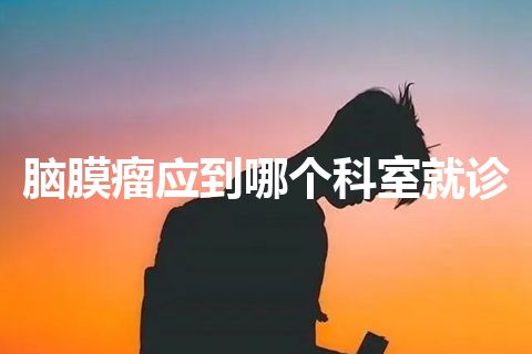 脑膜瘤应到哪个科室就诊