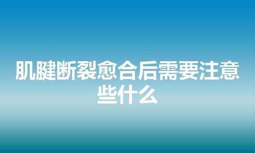 肌腱断裂愈合后需要注意些什么