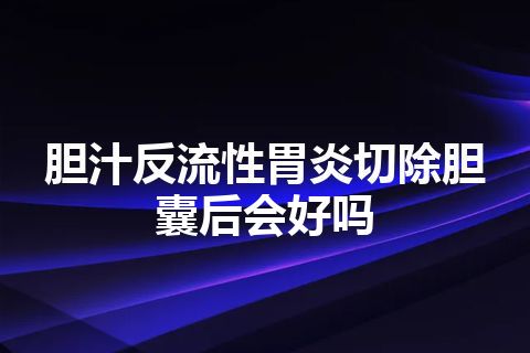 胆汁反流性胃炎切除胆囊后会好吗