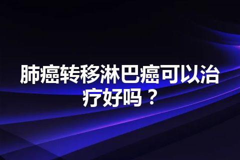 肺癌转移淋巴癌可以治疗好吗？