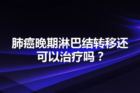 肺癌晚期淋巴结转移还可以治疗吗？