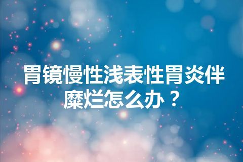 胃镜慢性浅表性胃炎伴糜烂怎么办？