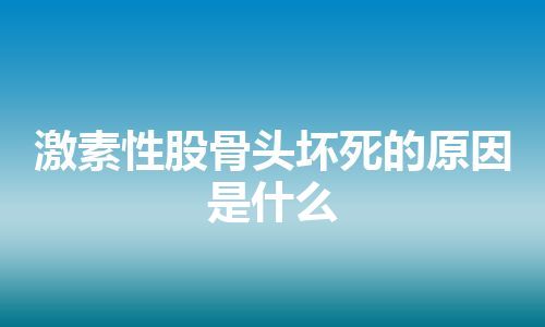 激素性股骨头坏死的原因是什么