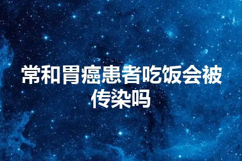 常和胃癌患者吃饭会被传染吗