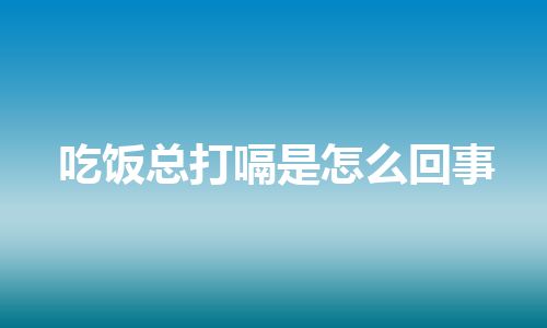 吃饭总打嗝是怎么回事