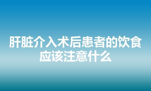 肝脏介入术后患者的饮食应该注意什么