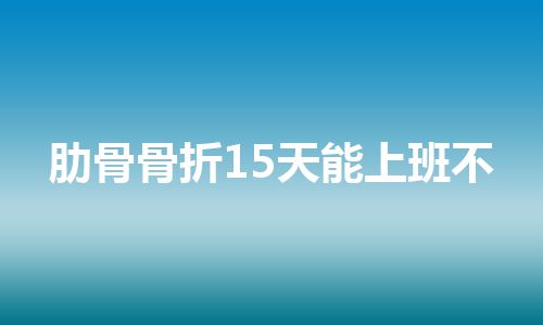 肋骨骨折15天能上班不