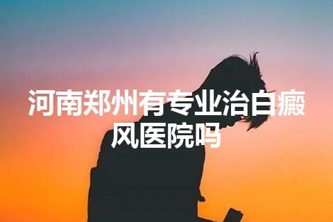 河南郑州有专业治白癜风医院吗