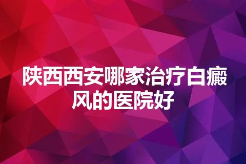 陕西西安哪家治疗白癜风的医院好