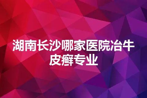 湖南长沙哪家医院冶牛皮癣专业