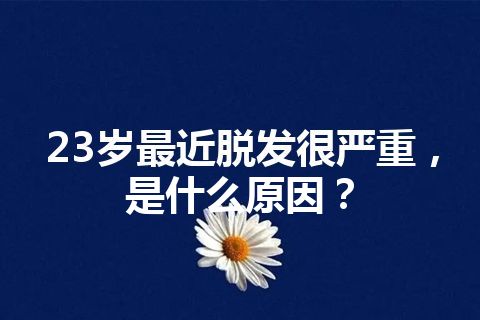 23岁最近脱发很严重，是什么原因？