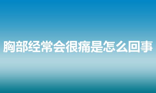 胸部经常会很痛是怎么回事