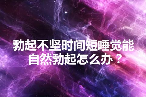 勃起不坚时间短唾觉能自然勃起怎么办？