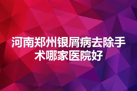 河南郑州银屑病去除手术哪家医院好