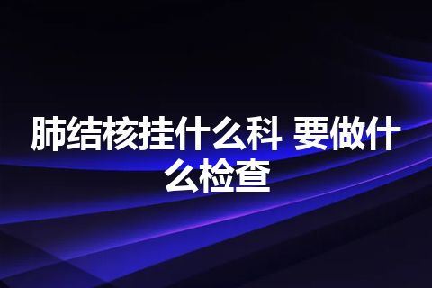 肺结核挂什么科 要做什么检查