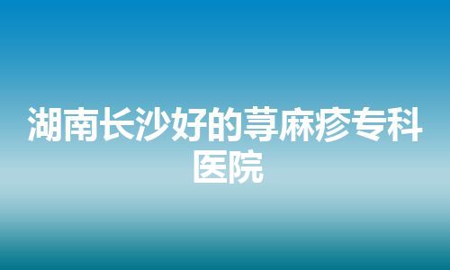 湖南长沙好的荨麻疹专科医院