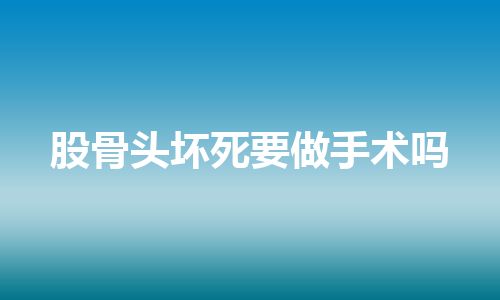 股骨头坏死要做手术吗