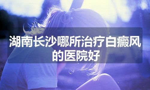 湖南长沙哪所治疗白癜风的医院好