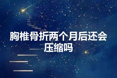 胸椎骨折两个月后还会压缩吗