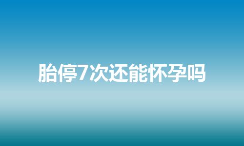 胎停7次还能怀孕吗