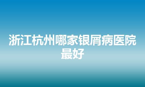 浙江杭州哪家银屑病医院最好