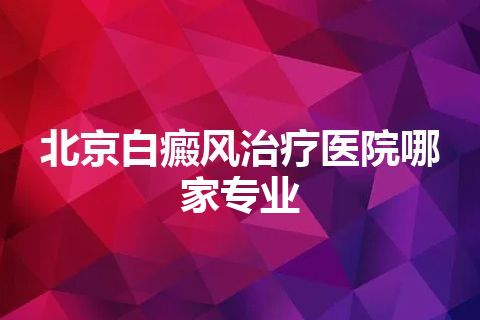 北京白癜风治疗医院哪家专业