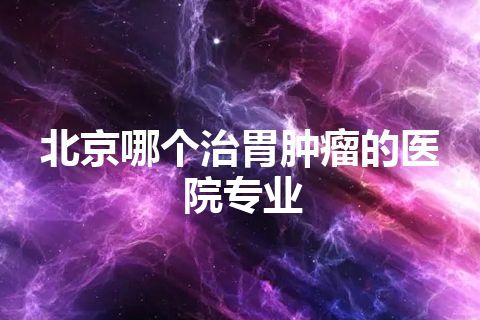 北京哪个治胃肿瘤的医院专业