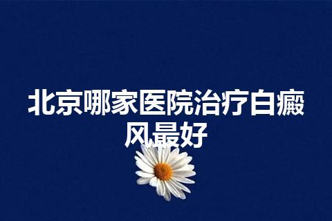 北京哪家医院治疗白癜风最好