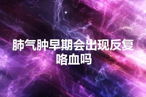 肺气肿早期会出现反复咯血吗