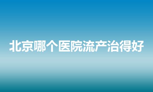 北京哪个医院流产治得好