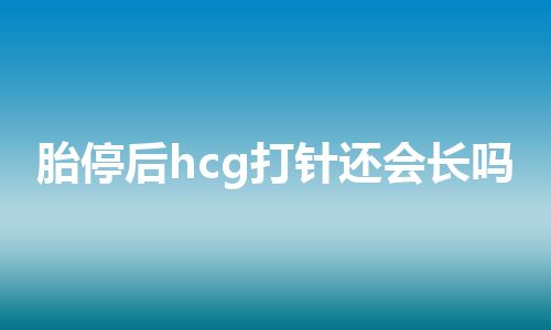 胎停后hcg打针还会长吗