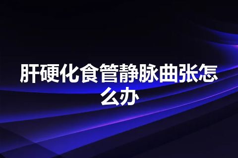 肝硬化食管静脉曲张怎么办