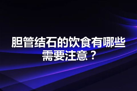 胆管结石的饮食有哪些需要注意？