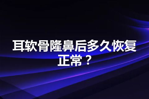 耳软骨隆鼻后多久恢复正常？