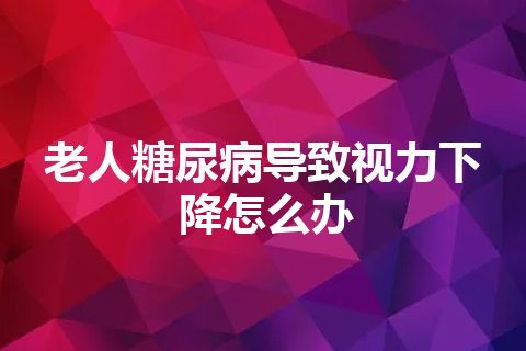 老人糖尿病导致视力下降怎么办